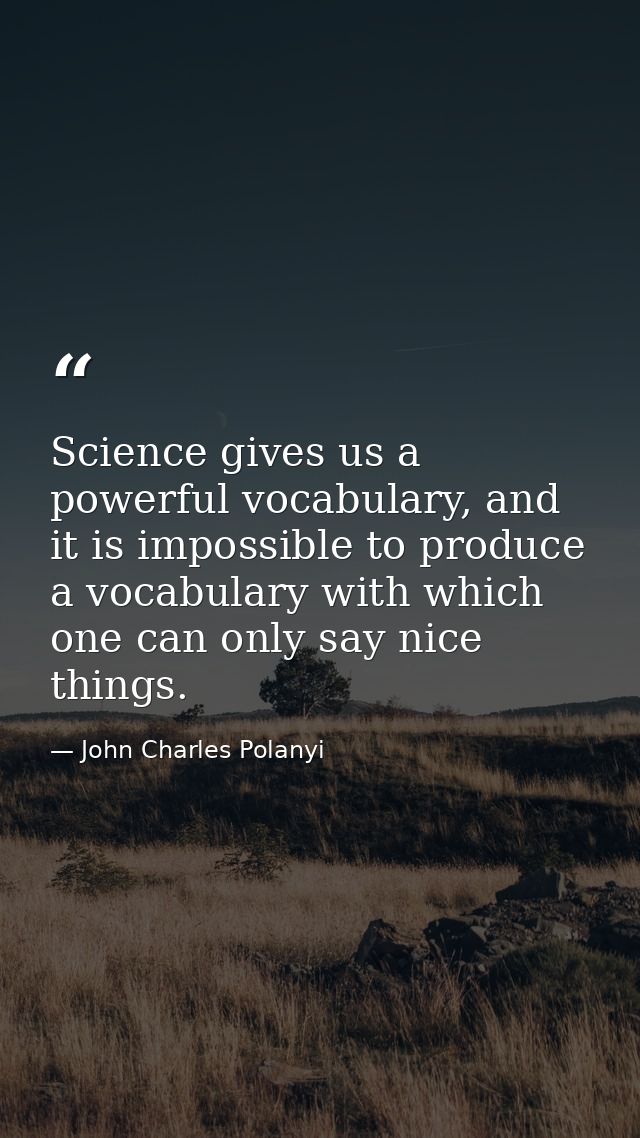 Science gives us a powerful vocabulary, and it is impossible to produce a vocabulary with which one can only say nice th — John Charles Polanyi
