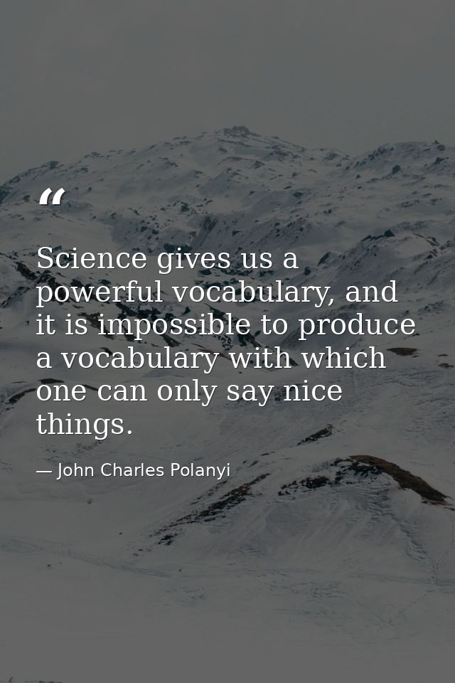 Science gives us a powerful vocabulary, and it is impossible to produce a vocabulary with which one can only say nice th — John Charles Polanyi