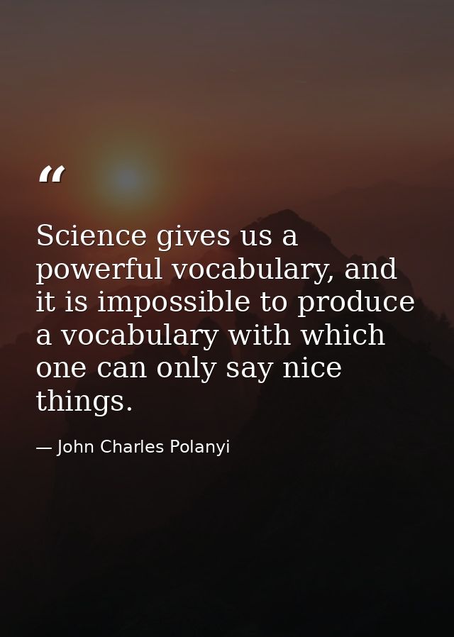 Science gives us a powerful vocabulary, and it is impossible to produce a vocabulary with which one can only say nice th — John Charles Polanyi