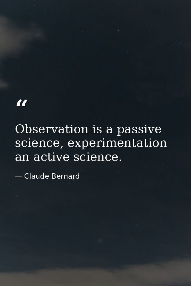Observation is a passive science, experimentation an active science. — Claude Bernard