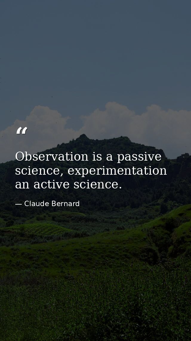 Observation is a passive science, experimentation an active science. — Claude Bernard