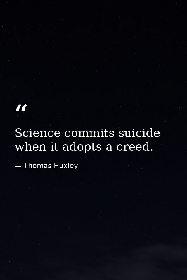 Science commits suicide when it adopts a creed. — Thomas Huxley