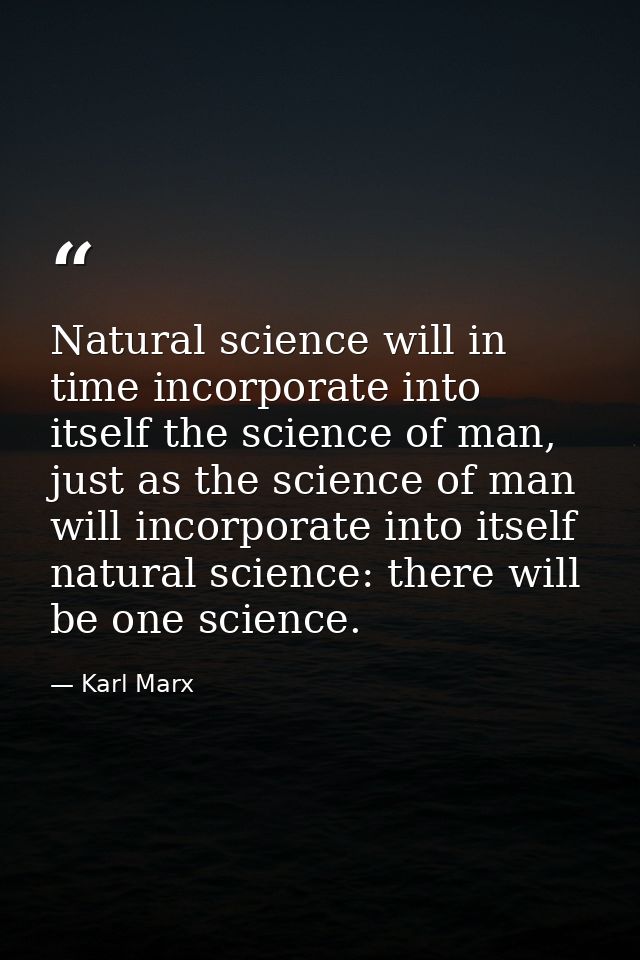Natural science will in time incorporate into itself the science of man, just as the science of man will incorporate int — Karl Marx