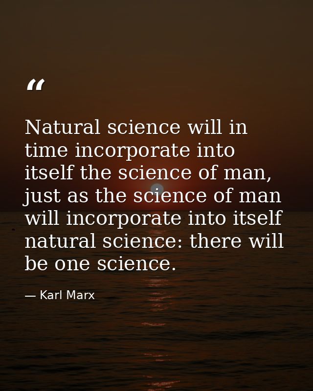 Natural science will in time incorporate into itself the science of man, just as the science of man will incorporate int — Karl Marx