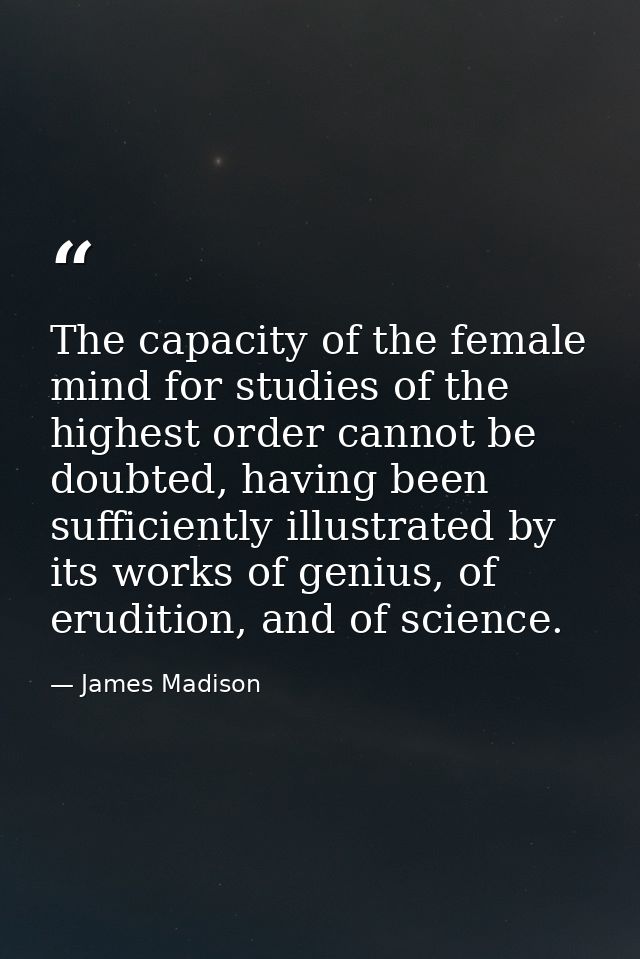 The capacity of the female mind for studies of the highest order cannot be doubted, having been sufficiently illustrated — James Madison