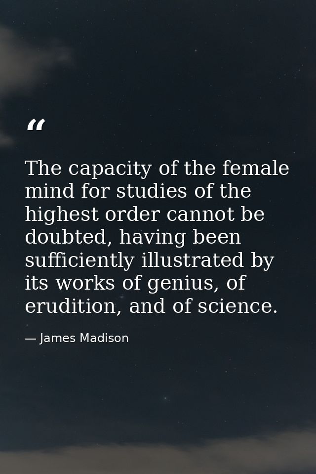 The capacity of the female mind for studies of the highest order cannot be doubted, having been sufficiently illustrated — James Madison