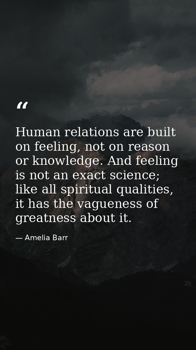 Human relations are built on feeling, not on reason or knowledge. And feeling is not an exact science; like all spiritua — Amelia Barr