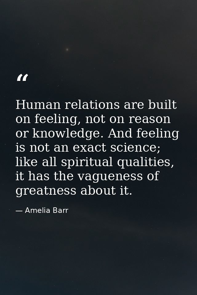 Human relations are built on feeling, not on reason or knowledge. And feeling is not an exact science; like all spiritua — Amelia Barr
