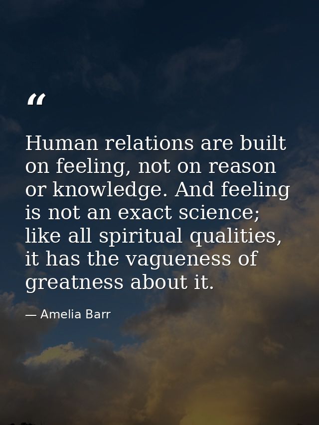 Human relations are built on feeling, not on reason or knowledge. And feeling is not an exact science; like all spiritua — Amelia Barr