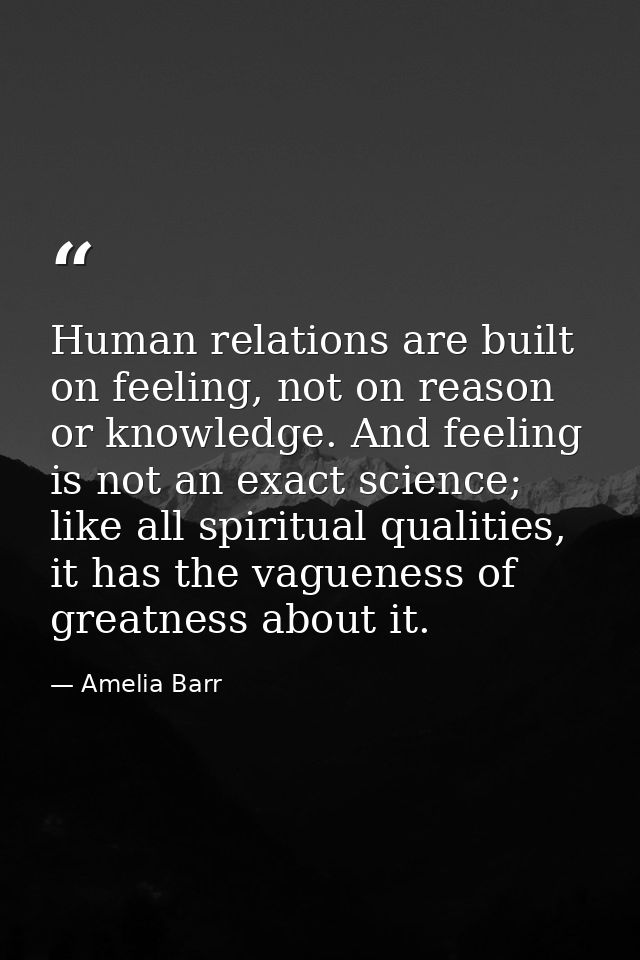 Human relations are built on feeling, not on reason or knowledge. And feeling is not an exact science; like all spiritua — Amelia Barr