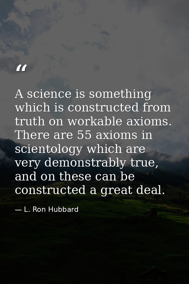 A science is something which is constructed from truth on workable axioms. There are 55 axioms in scientology which are  — L. Ron Hubbard