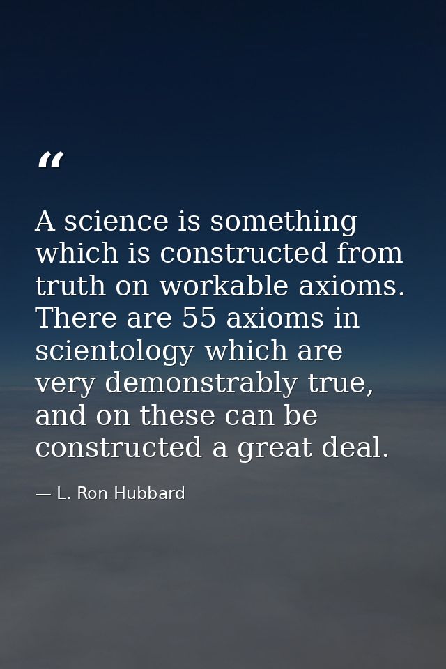 A science is something which is constructed from truth on workable axioms. There are 55 axioms in scientology which are  — L. Ron Hubbard