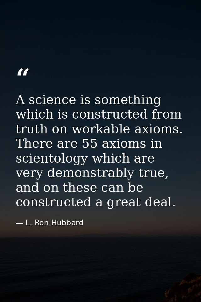 A science is something which is constructed from truth on workable axioms. There are 55 axioms in scientology which are  — L. Ron Hubbard
