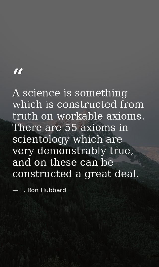 A science is something which is constructed from truth on workable axioms. There are 55 axioms in scientology which are  — L. Ron Hubbard