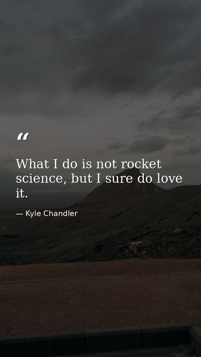 What I do is not rocket science, but I sure do love it. — Kyle Chandler