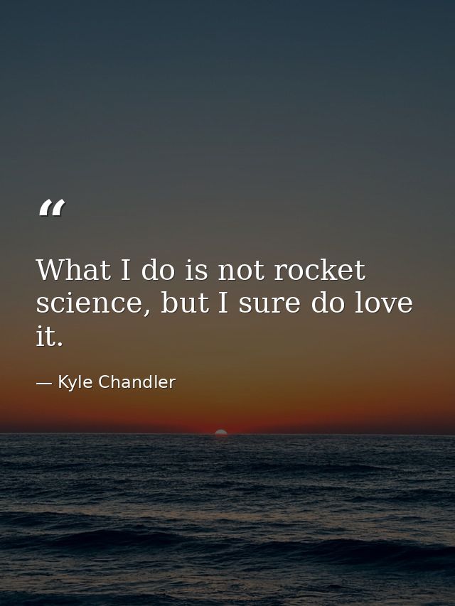 What I do is not rocket science, but I sure do love it. — Kyle Chandler