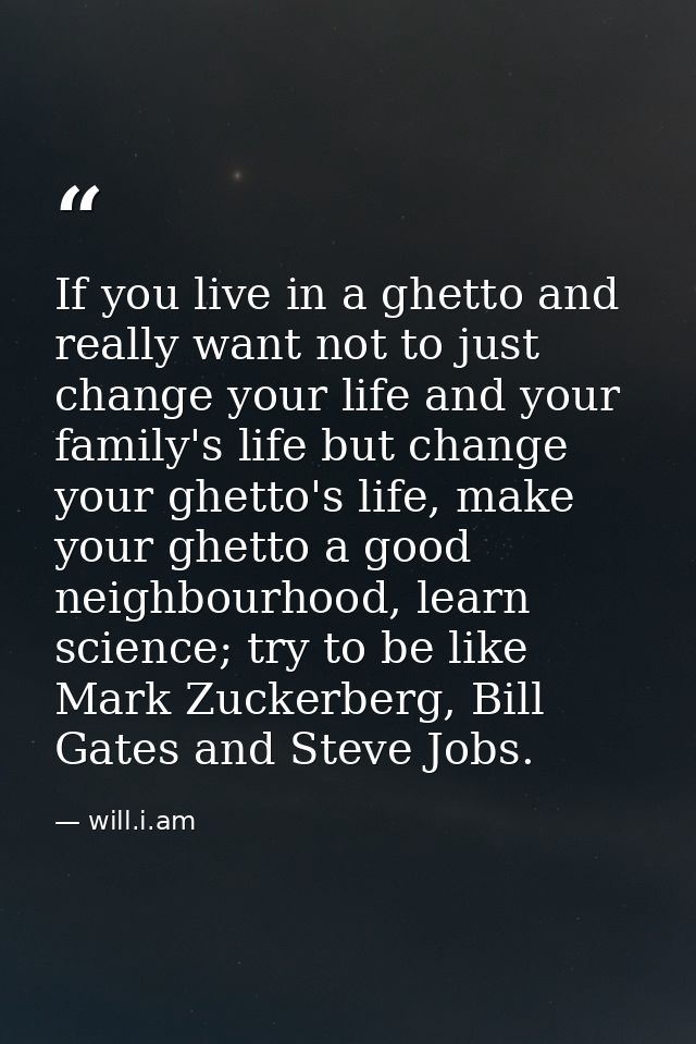 If you live in a ghetto and really want not to just change your life and your family's life but change your ghetto's lif — will.i.am