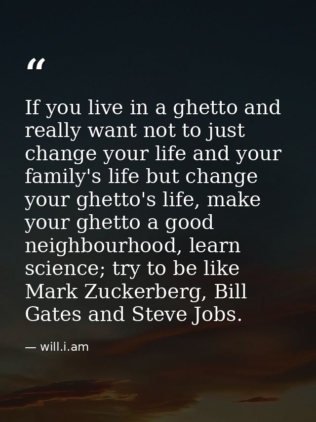 If you live in a ghetto and really want not to just change your life and your family's life but change your ghetto's lif — will.i.am