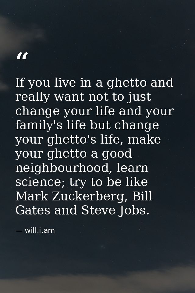 If you live in a ghetto and really want not to just change your life and your family's life but change your ghetto's lif — will.i.am