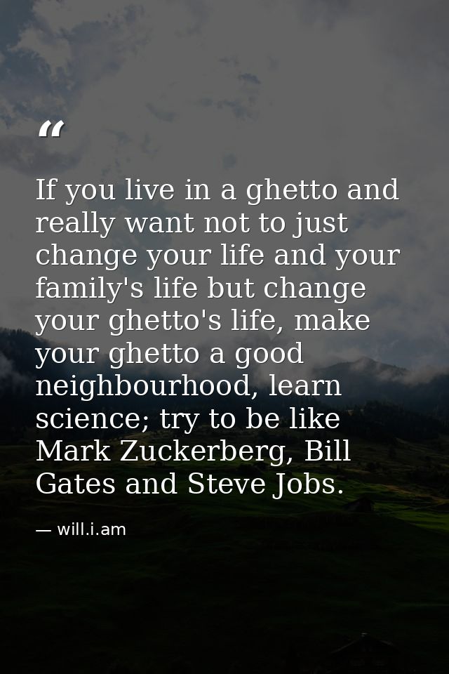 If you live in a ghetto and really want not to just change your life and your family's life but change your ghetto's lif — will.i.am
