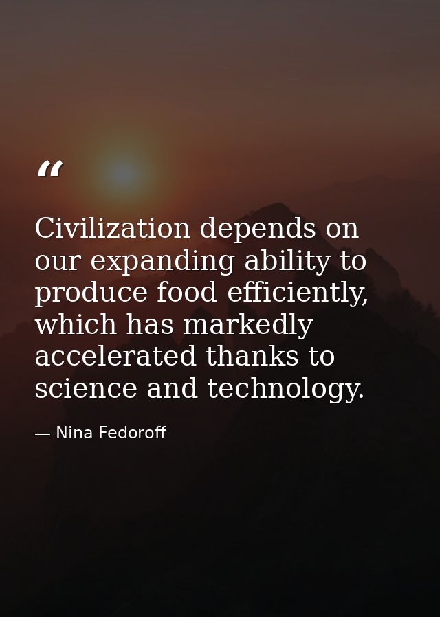 Civilization depends on our expanding ability to produce food efficiently, which has markedly accelerated thanks to scie — Nina Fedoroff