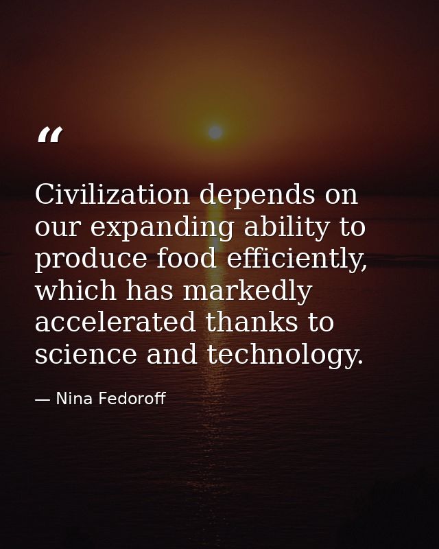 Civilization depends on our expanding ability to produce food efficiently, which has markedly accelerated thanks to scie — Nina Fedoroff