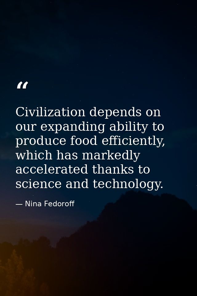 Civilization depends on our expanding ability to produce food efficiently, which has markedly accelerated thanks to scie — Nina Fedoroff