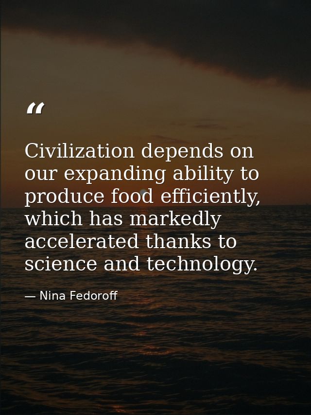 Civilization depends on our expanding ability to produce food efficiently, which has markedly accelerated thanks to scie — Nina Fedoroff