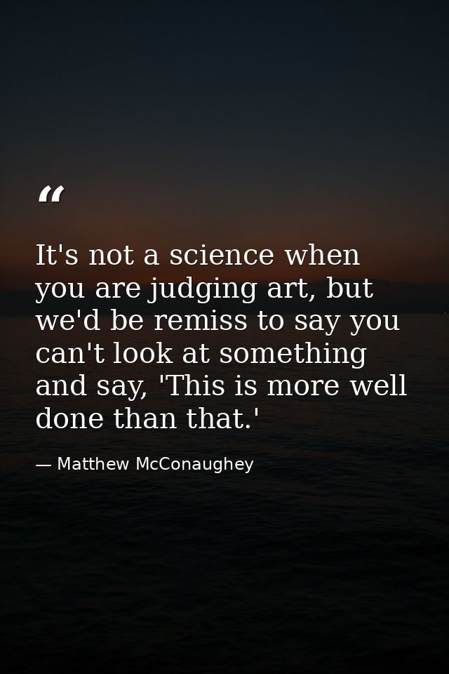 It's not a science when you are judging art, but we'd be remiss to say you can't look at something and say, 'This is mor — Matthew McConaughey