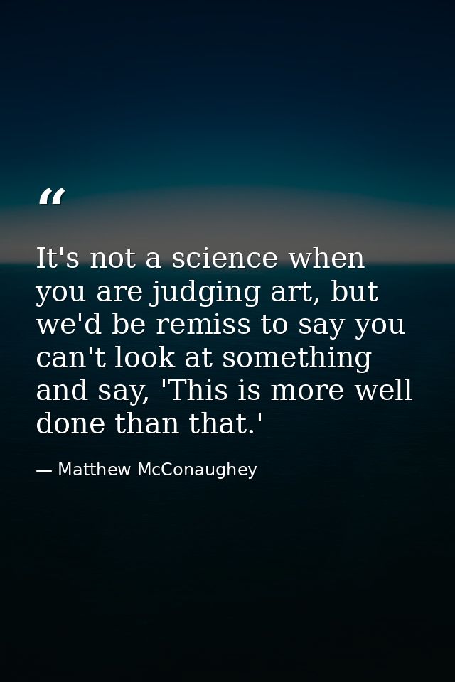 It's not a science when you are judging art, but we'd be remiss to say you can't look at something and say, 'This is mor — Matthew McConaughey