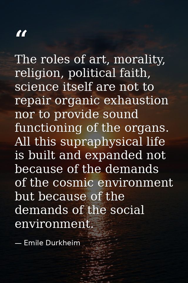 The roles of art, morality, religion, political faith, science itself are not to repair organic exhaustion nor to provid — Emile Durkheim