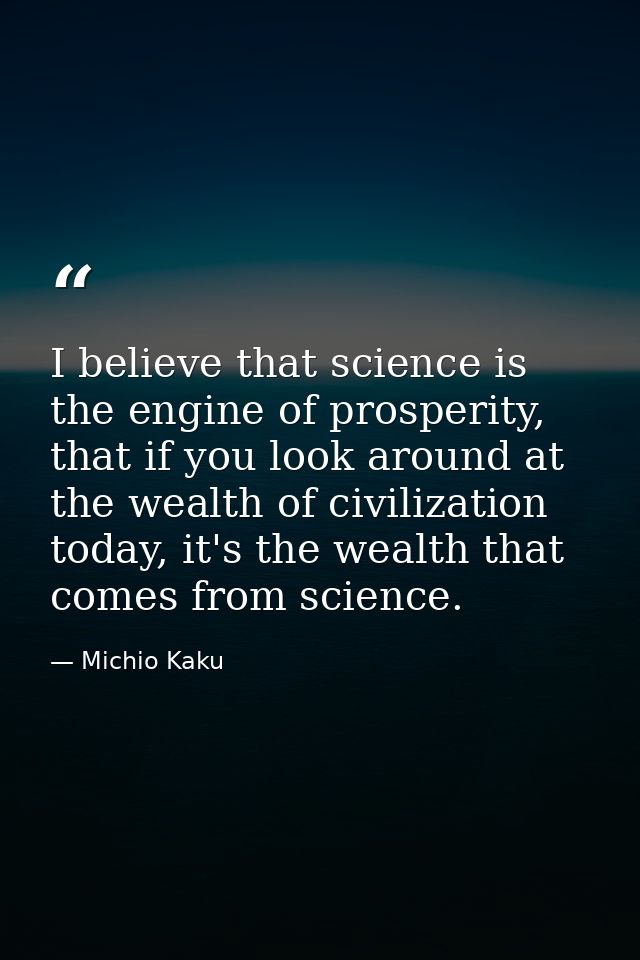 I believe that science is the engine of prosperity, that if you look around at the wealth of civilization today, it's th — Michio Kaku