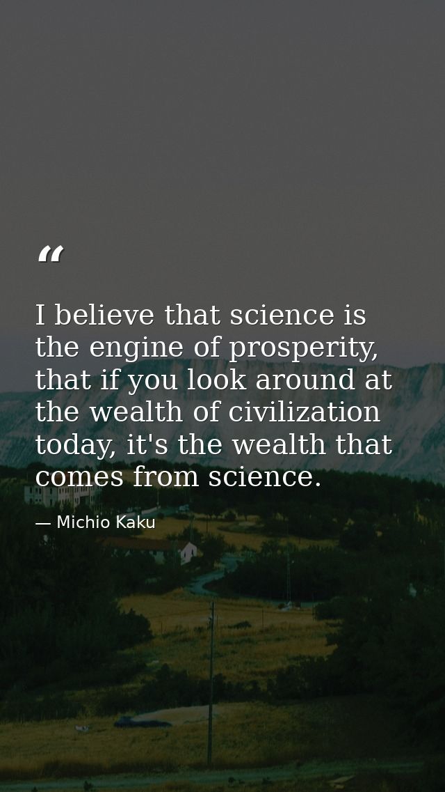 I believe that science is the engine of prosperity, that if you look around at the wealth of civilization today, it's th — Michio Kaku