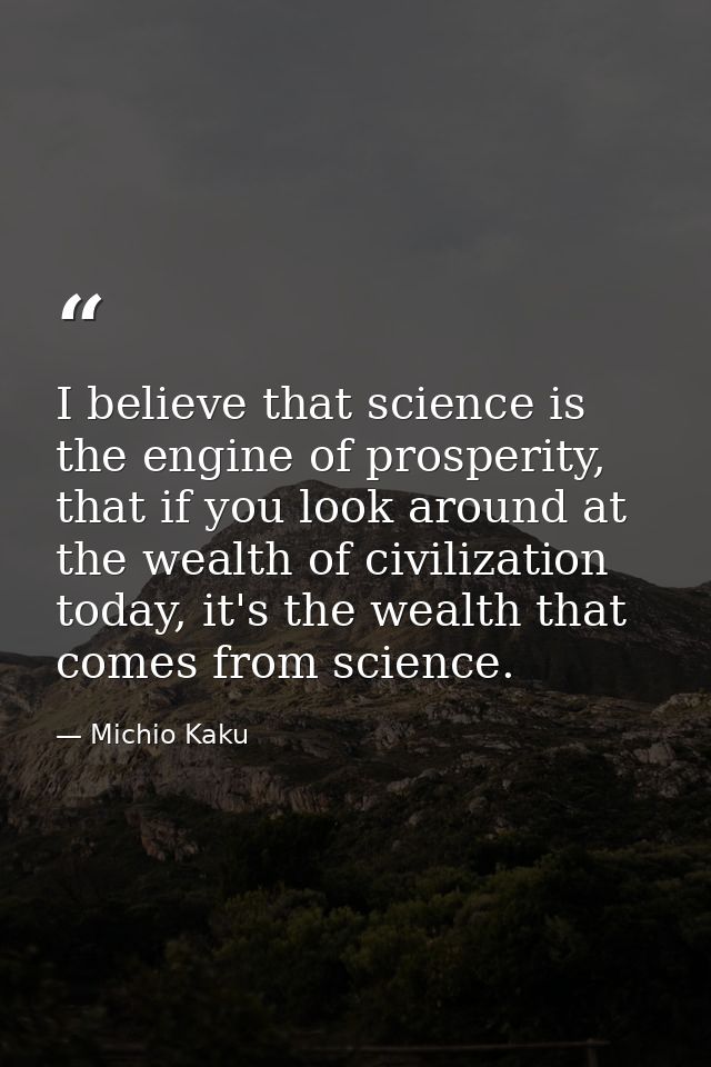 I believe that science is the engine of prosperity, that if you look around at the wealth of civilization today, it's th — Michio Kaku