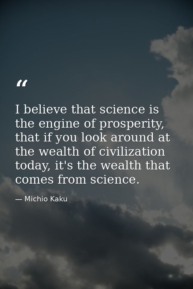 I believe that science is the engine of prosperity, that if you look around at the wealth of civilization today, it's th — Michio Kaku