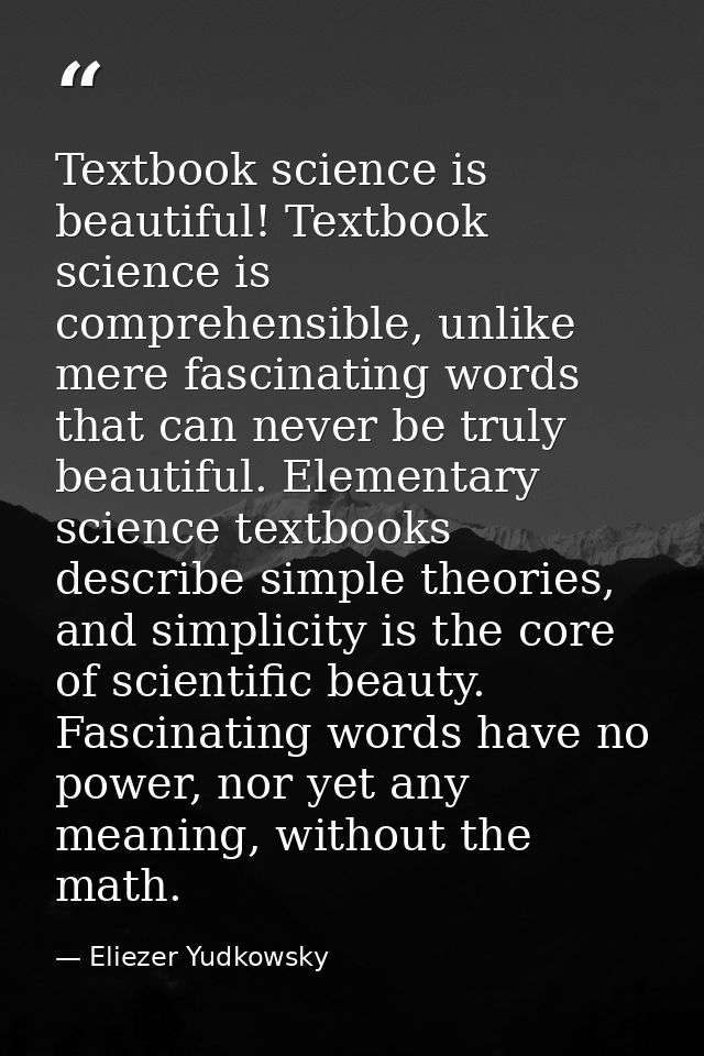Textbook science is beautiful! Textbook science is comprehensible, unlike mere fascinating words that can never be truly — Eliezer Yudkowsky