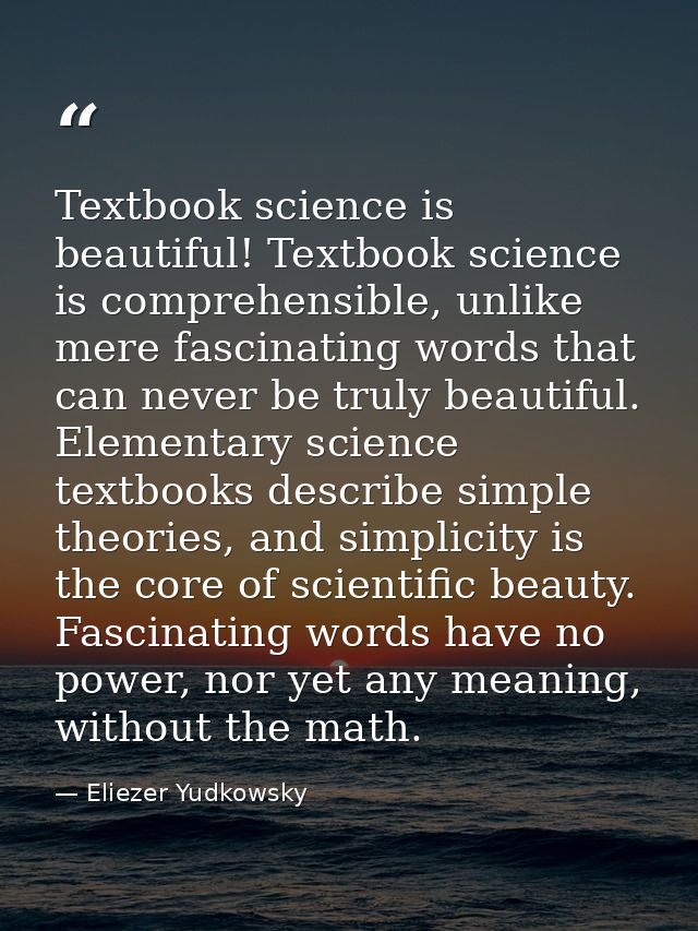 Textbook science is beautiful! Textbook science is comprehensible, unlike mere fascinating words that can never be truly — Eliezer Yudkowsky
