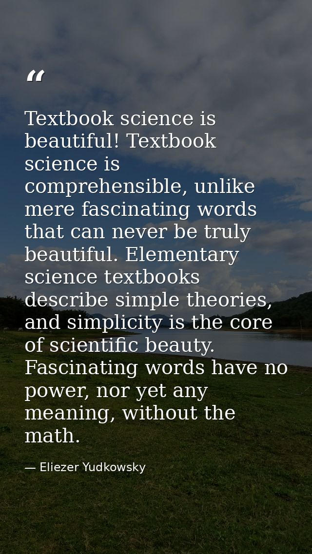 Textbook science is beautiful! Textbook science is comprehensible, unlike mere fascinating words that can never be truly — Eliezer Yudkowsky