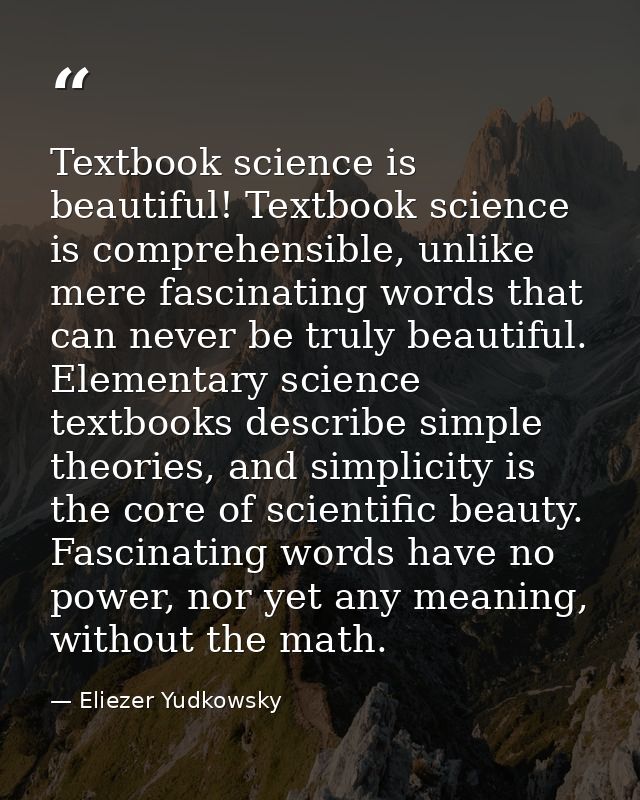 Textbook science is beautiful! Textbook science is comprehensible, unlike mere fascinating words that can never be truly — Eliezer Yudkowsky