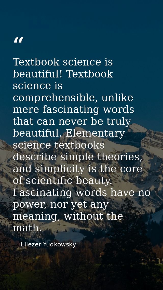 Textbook science is beautiful! Textbook science is comprehensible, unlike mere fascinating words that can never be truly — Eliezer Yudkowsky