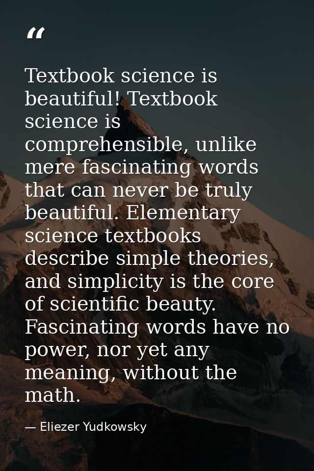 Textbook science is beautiful! Textbook science is comprehensible, unlike mere fascinating words that can never be truly — Eliezer Yudkowsky