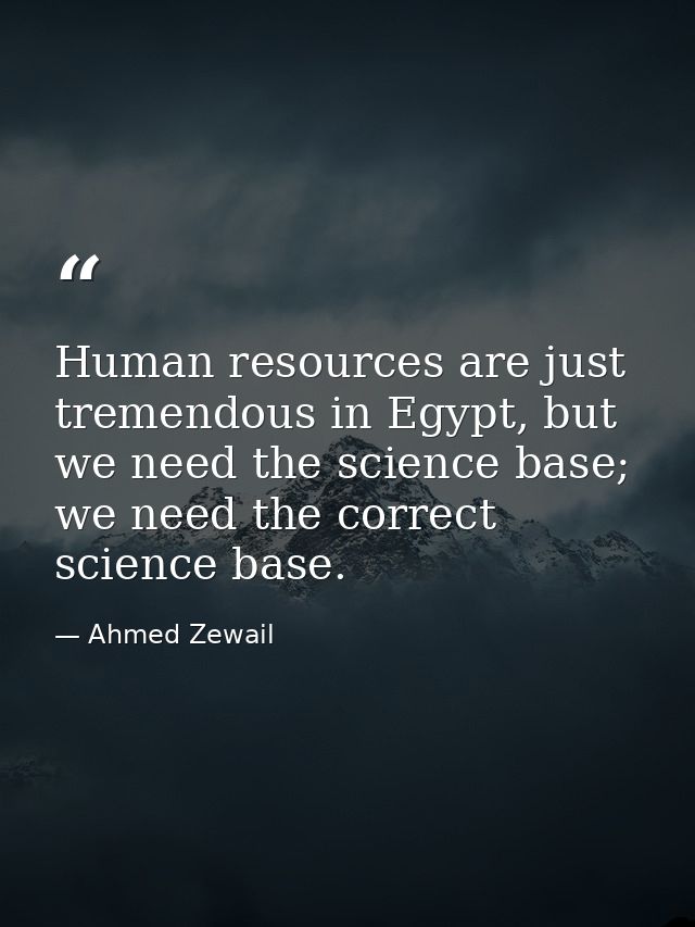Human resources are just tremendous in Egypt, but we need the science base; we need the correct science base. — Ahmed Zewail