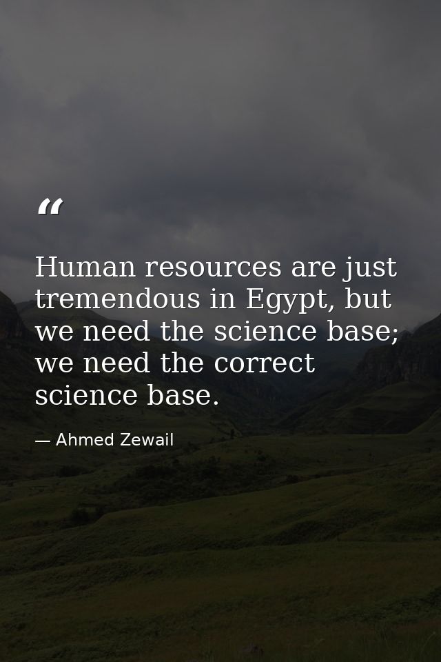 Human resources are just tremendous in Egypt, but we need the science base; we need the correct science base. — Ahmed Zewail