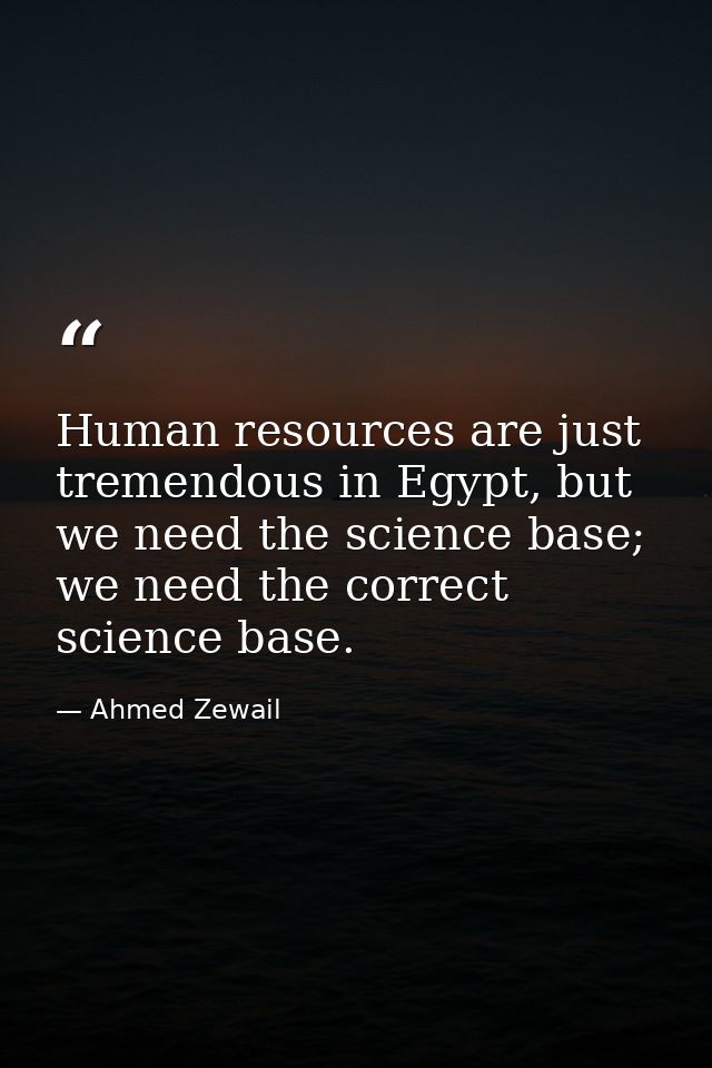 Human resources are just tremendous in Egypt, but we need the science base; we need the correct science base. — Ahmed Zewail