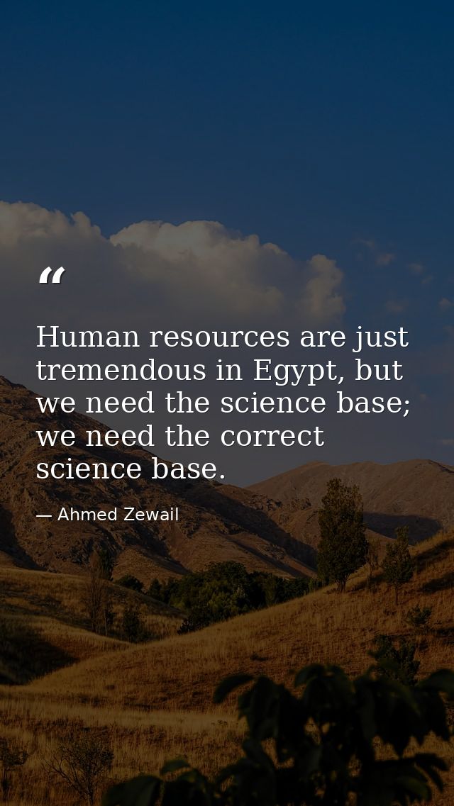 Human resources are just tremendous in Egypt, but we need the science base; we need the correct science base. — Ahmed Zewail