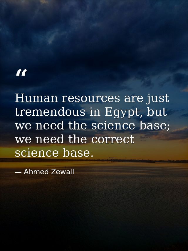 Human resources are just tremendous in Egypt, but we need the science base; we need the correct science base. — Ahmed Zewail