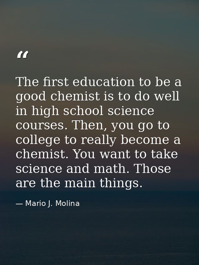 The first education to be a good chemist is to do well in high school science courses. Then, you go to college to really — Mario J. Molina