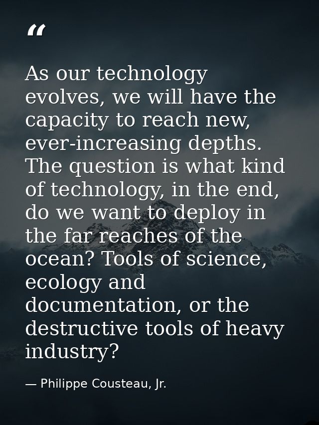 As our technology evolves, we will have the capacity to reach new, ever-increasing depths. The question is what kind of  — Philippe Cousteau, Jr.
