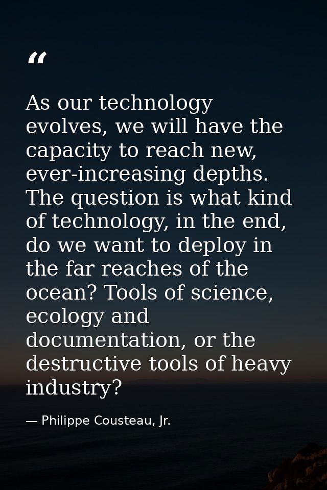 As our technology evolves, we will have the capacity to reach new, ever-increasing depths. The question is what kind of  — Philippe Cousteau, Jr.