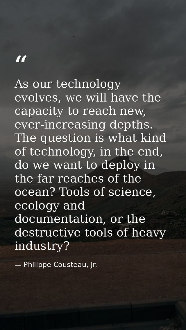 As our technology evolves, we will have the capacity to reach new, ever-increasing depths. The question is what kind of  — Philippe Cousteau, Jr.